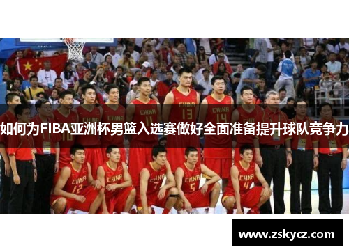 如何为FIBA亚洲杯男篮入选赛做好全面准备提升球队竞争力