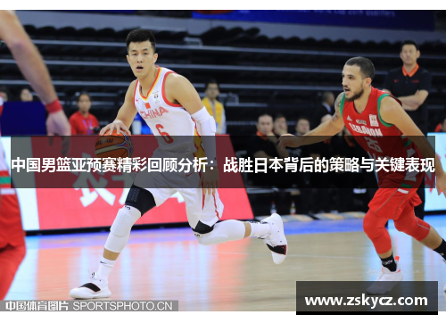 中国男篮亚预赛精彩回顾分析：战胜日本背后的策略与关键表现