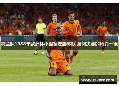 荷兰队1988年欧洲杯小组赛逆袭苏联 勇闯决赛的精彩一役 荷兰队1988年欧洲杯小组赛逆袭苏联 勇闯决赛的精彩一役