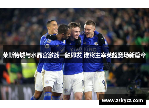 莱斯特城与水晶宫激战一触即发 谁将主宰英超赛场新篇章
