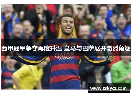 西甲冠军争夺再度升温 皇马与巴萨展开激烈角逐