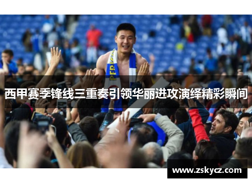西甲赛季锋线三重奏引领华丽进攻演绎精彩瞬间 西甲赛季锋线三重奏引领华丽进攻演绎精彩瞬间