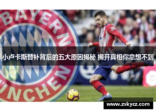 小卢卡斯替补背后的五大原因揭秘 揭开真相你意想不到 小卢卡斯替补背后的五大原因揭秘 揭开真相你意想不到