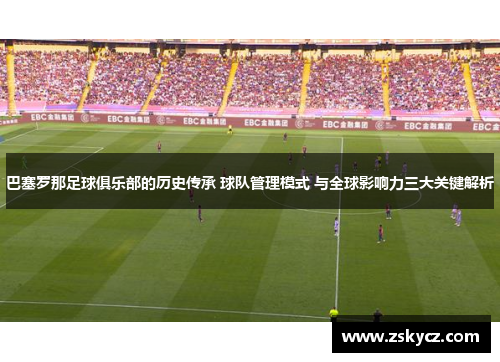 巴塞罗那足球俱乐部的历史传承 球队管理模式 与全球影响力三大关键解析 巴塞罗那足球俱乐部的历史传承 球队管理模式 与全球影响力三大关键解析