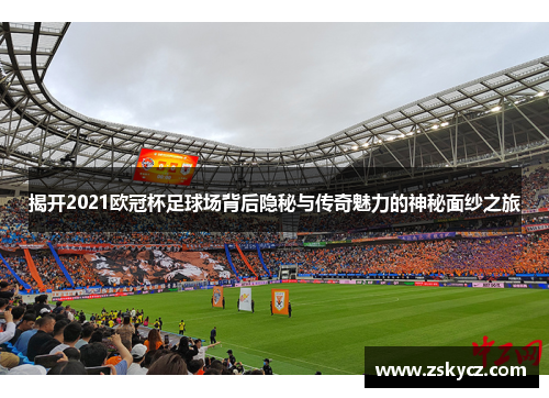 揭开2021欧冠杯足球场背后隐秘与传奇魅力的神秘面纱之旅 揭开2021欧冠杯足球场背后隐秘与传奇魅力的神秘面纱之旅