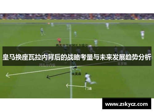 皇马换座瓦拉内背后的战略考量与未来发展趋势分析 皇马换座瓦拉内背后的战略考量与未来发展趋势分析