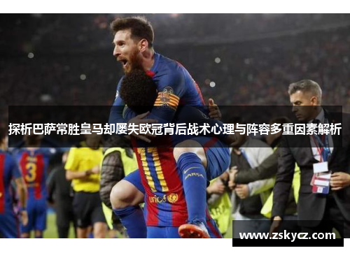 探析巴萨常胜皇马却屡失欧冠背后战术心理与阵容多重因素解析 探析巴萨常胜皇马却屡失欧冠背后战术心理与阵容多重因素解析